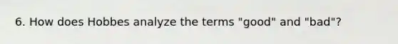 6. How does Hobbes analyze the terms "good" and "bad"?