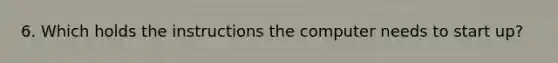 6. Which holds the instructions the computer needs to start up?