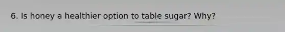 6. Is honey a healthier option to table sugar? Why?