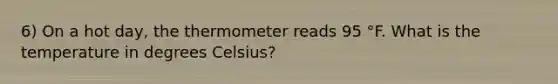 6) On a hot day, the thermometer reads 95 °F. What is the temperature in degrees Celsius?