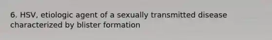 6. HSV, etiologic agent of a sexually transmitted disease characterized by blister formation