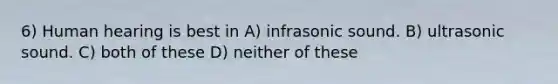 6) Human hearing is best in A) infrasonic sound. B) ultrasonic sound. C) both of these D) neither of these