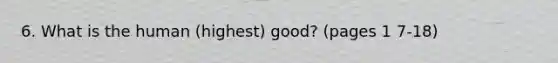 6. What is the human (highest) good? (pages 1 7-18)