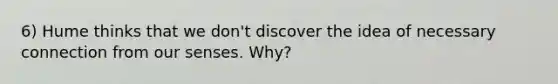 6) Hume thinks that we don't discover the idea of necessary connection from our senses. Why?