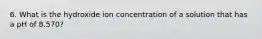 6. What is the hydroxide ion concentration of a solution that has a pH of 8.570?