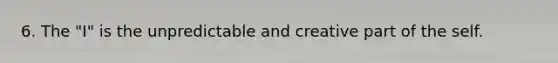 6. The "I" is the unpredictable and creative part of the self.