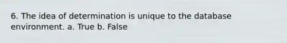 6. The idea of determination is unique to the database environment. a. True b. False