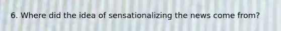 6. Where did the idea of sensationalizing the news come from?