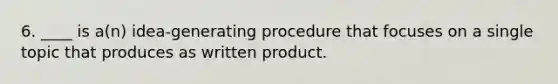 6. ____ is a(n) idea-generating procedure that focuses on a single topic that produces as written product.