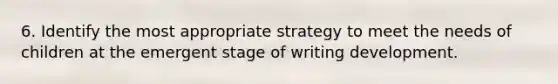 6. Identify the most appropriate strategy to meet the needs of children at the emergent stage of writing development.