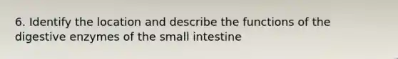 6. Identify the location and describe the functions of the digestive enzymes of the small intestine