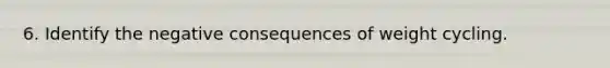 6. Identify the negative consequences of weight cycling.
