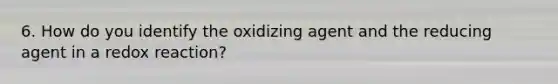 6. How do you identify the oxidizing agent and the reducing agent in a redox reaction?