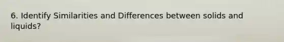 6. Identify Similarities and Differences between solids and liquids?