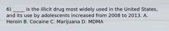 6) _____ is the illicit drug most widely used in the United States, and its use by adolescents increased from 2008 to 2013. A. Heroin B. Cocaine C. Marijuana D. MDMA