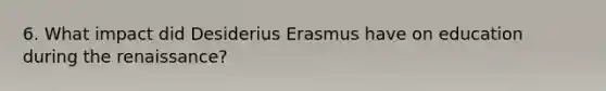 6. What impact did Desiderius Erasmus have on education during the renaissance?