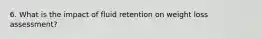 6. What is the impact of fluid retention on weight loss assessment?