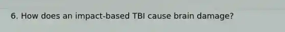 6. How does an impact-based TBI cause brain damage?