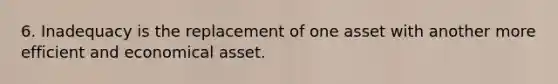 6. Inadequacy is the replacement of one asset with another more efficient and economical asset.