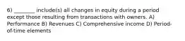 6) ________ include(s) all changes in equity during a period except those resulting from transactions with owners. A) Performance B) Revenues C) Comprehensive income D) Period-of-time elements