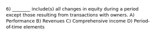 6) ________ include(s) all changes in equity during a period except those resulting from transactions with owners. A) Performance B) Revenues C) Comprehensive income D) Period-of-time elements