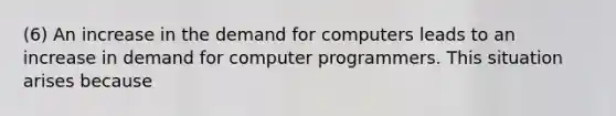 (6) An increase in the demand for computers leads to an increase in demand for computer programmers. This situation arises because