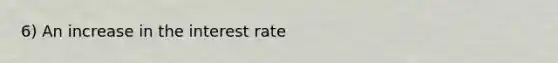 6) An increase in the interest rate