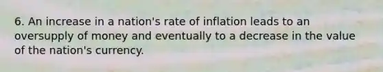 6. An increase in a nation's rate of inflation leads to an oversupply of money and eventually to a decrease in the value of the nation's currency.