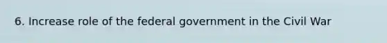 6. Increase role of the federal government in the Civil War