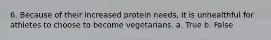 6. Because of their increased protein needs, it is unhealthful for athletes to choose to become vegetarians. a. True b. False