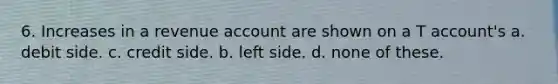 6. Increases in a revenue account are shown on a T account's a. debit side. c. credit side. b. left side. d. none of these.