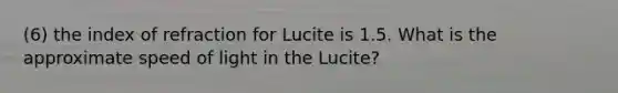 (6) the index of refraction for Lucite is 1.5. What is the approximate speed of light in the Lucite?