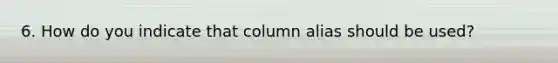 6. How do you indicate that column alias should be used?