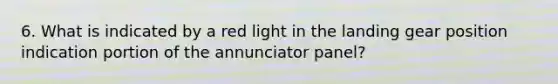 6. What is indicated by a red light in the landing gear position indication portion of the annunciator panel?