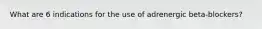 What are 6 indications for the use of adrenergic beta-blockers?