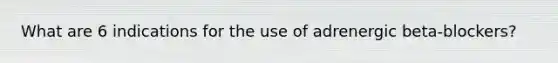 What are 6 indications for the use of adrenergic beta-blockers?