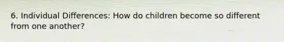 6. Individual Differences: How do children become so different from one another?