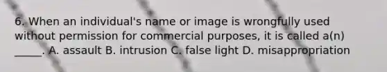 6. When an individual's name or image is wrongfully used without permission for commercial purposes, it is called a(n) _____. A. assault B. intrusion C. false light D. misappropriation