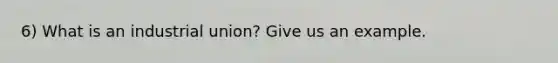 6) What is an industrial union? Give us an example.