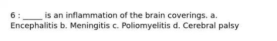 6 : _____ is an inflammation of the brain coverings. a. Encephalitis b. Meningitis c. Poliomyelitis d. Cerebral palsy