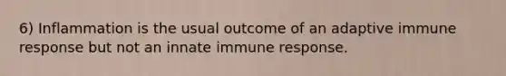 6) Inflammation is the usual outcome of an adaptive immune response but not an innate immune response.