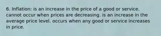 6. Inflation: is an increase in the price of a good or service. cannot occur when prices are decreasing. is an increase in the average price level. occurs when any good or service increases in price.