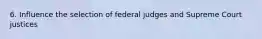 6. Influence the selection of federal judges and Supreme Court justices