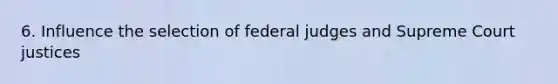 6. Influence the selection of federal judges and Supreme Court justices