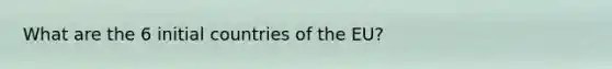 What are the 6 initial countries of the EU?