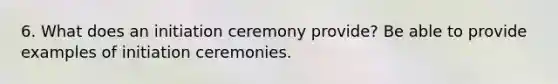 6. What does an initiation ceremony provide? Be able to provide examples of initiation ceremonies.