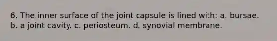 6. The inner surface of the joint capsule is lined with: a. bursae. b. a joint cavity. c. periosteum. d. synovial membrane.