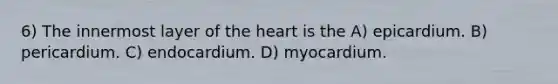 6) The innermost layer of the heart is the A) epicardium. B) pericardium. C) endocardium. D) myocardium.