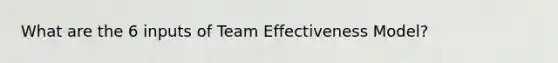 What are the 6 inputs of Team Effectiveness Model?