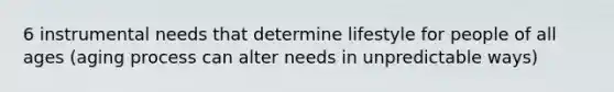 6 instrumental needs that determine lifestyle for people of all ages (aging process can alter needs in unpredictable ways)